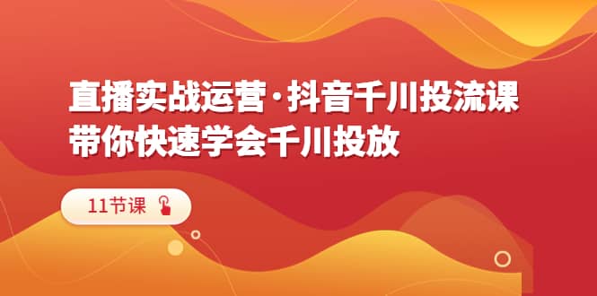 直播实战运营·抖音千川投流课,带你快速学会千川投放(11节课),源码仅供个人学习研究,不可商用