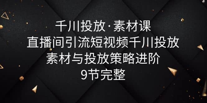 千川投放·素材课:直播间引流短视频千川投放素材与投放策略进阶,9节完整,源码仅供个人学习研究,不可商用