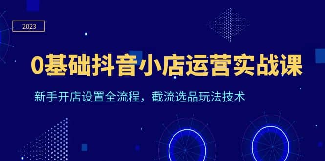 0基础抖音小店运营实战课,新手开店设置全流程,截流选品玩法技术,源码仅供个人学习研究,不可商用