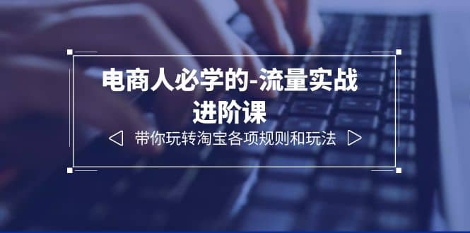 电商人必学的-流量实战进阶课:带你玩转淘宝各项规则和玩法(12节课),源码仅供个人学习研究,不可商用