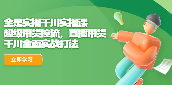 全是实操千川实操课,超级带货控流,直播带货 千川全面实战打法,源码仅供个人学习研究,不可商用
