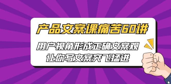 产品文案课痛苦60讲,用户视角形成正确文案观,让你写文案突飞猛进,源码仅供个人学习研究,不可商用