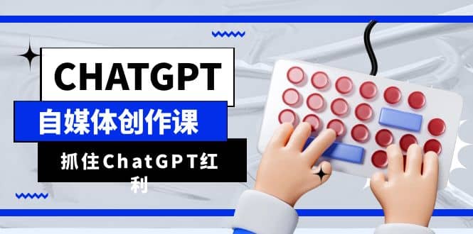 ChatGPT自媒体创作课，抓住ChatGPT红利，助你创作效率提升10倍，源码仅供个人学习研究，不可商用