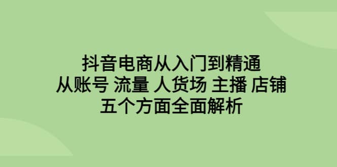 抖音电商从入门到精通,从账号 流量 人货场 主播 店铺五个方面全面解析,源码仅供个人学习研究,不可商用