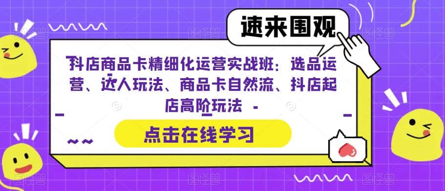 抖店商品卡精细化运营实操班:选品运营、达人玩法、商品卡自然流、抖店起店,源码仅供个人学习研究,不可商用