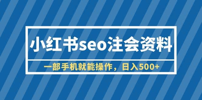 小红书seo注会资料,一部手机就能操作(教程+资料),源码仅供个人学习研究,不可商用