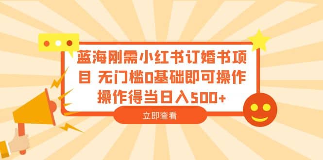蓝海刚需小红书订婚书项目 无门槛0基础即可操作,源码仅供个人学习研究,不可商用