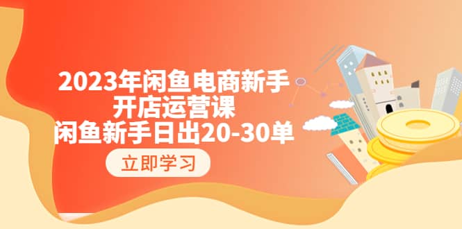 2023年闲鱼电商新手开店运营课:闲鱼新手日出20-30单(18节-实战干货),源码仅供个人学习研究,不可商用