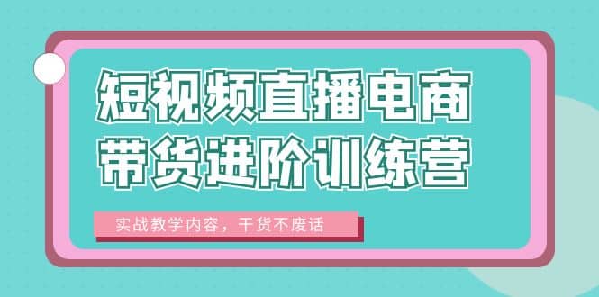 短视频直播电商带货进阶训练营:实战教学内容,干货不废话,源码仅供个人学习研究,不可商用