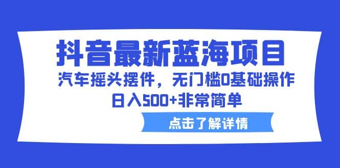 抖音最新蓝海项目,汽车摇头摆件,无门槛0基础操作,源码仅供个人学习研究,不可商用