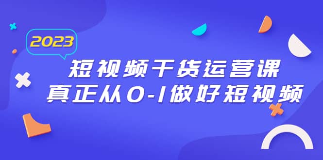 2023短视频干货·运营课,真正从0-1做好短视频(30节课),源码仅供个人学习研究,不可商用