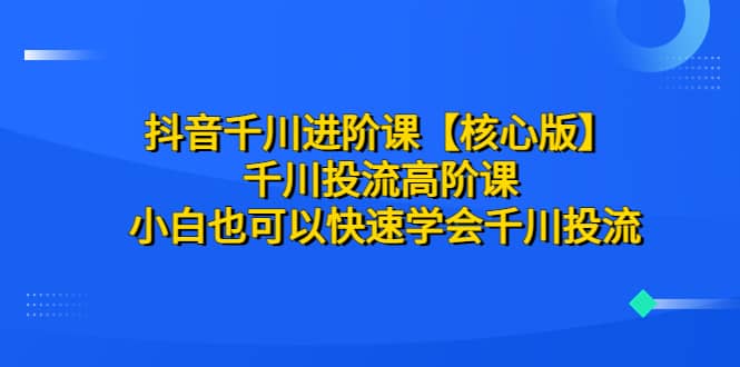 抖音千川进阶课【核心版】 千川投流高阶课 小白也可以快速学会千川投流,源码仅供个人学习研究,不可商用
