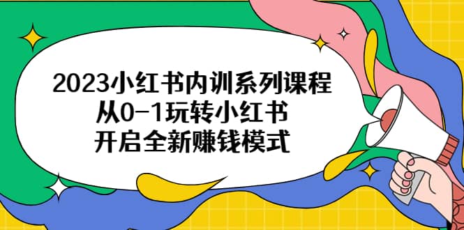 2023小红书内训系列课程,从0-1玩转小红书,开启全新赚钱模式,源码仅供个人学习研究,不可商用