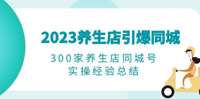 2023养生店·引爆同城,300家养生店同城号实操经验总结,源码仅供个人学习研究,不可商用