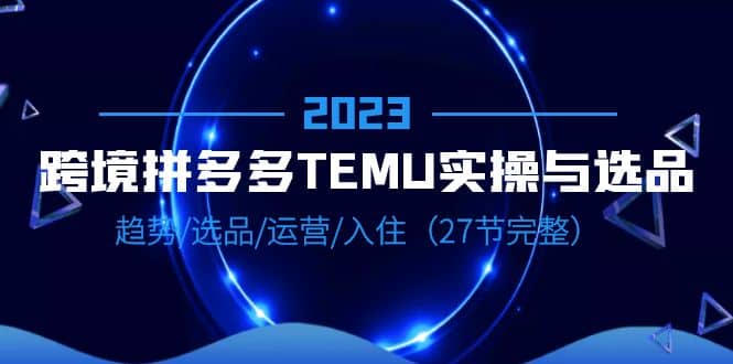 2023跨境·拼多多·TEMU实操与选品，趋势·选品·运营·入住（27节完整），源码仅供个人学习研究，不可商用