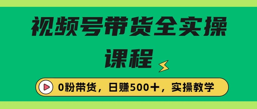 收费1980的视频号带货保姆级全实操教程,0粉带货,源码仅供个人学习研究,不可商用