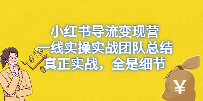 小红书导流变现营,一线实战团队总结,真正实战,全是细节,全平台适用,源码仅供个人学习研究,不可商用