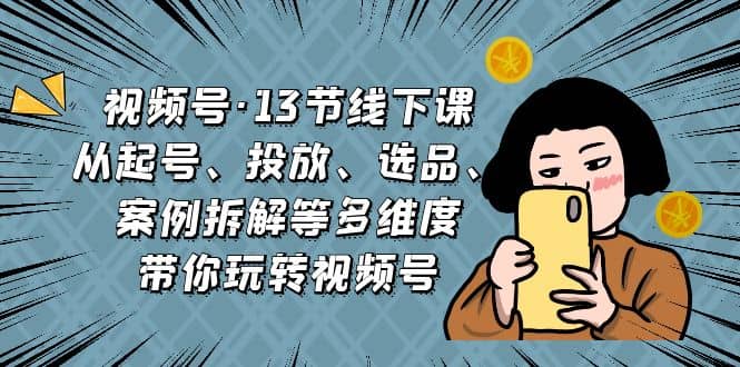 视频号·13节线下课,从起号、投放、选品、案例拆解等多维度带你玩转视频号,源码仅供个人学习研究,不可商用