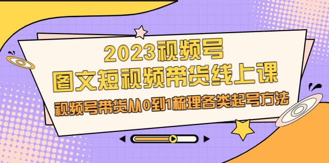 2023视频号-图文短视频带货线上课,视频号带货从0到1梳理各类起号方法,源码仅供个人学习研究,不可商用