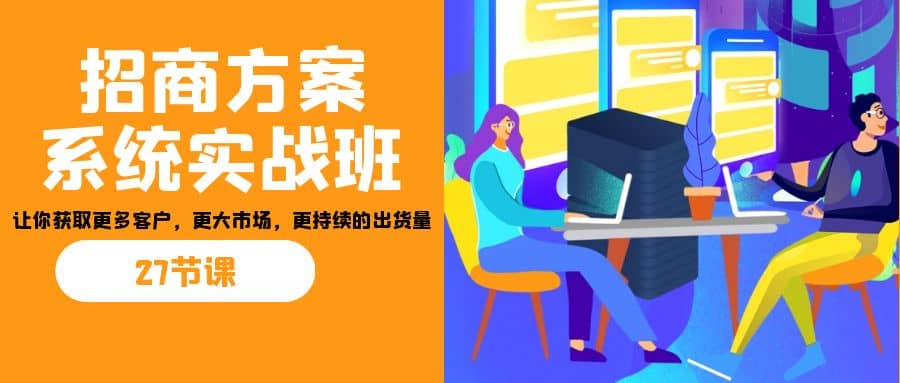 招商·方案系统实战班:让你获取更多客户,更大市场,更持续的出货量(27节),源码仅供个人学习研究,不可商用