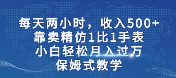 两小时,收入500+,靠卖精仿1比1手表,小白轻松过万!保姆式教学,源码仅供个人学习研究,不可商用