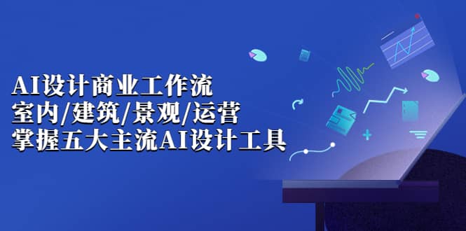 AI设计商业·工作流,室内·建筑·景观·运营,掌握五大主流AI设计工具,源码仅供个人学习研究,不可商用