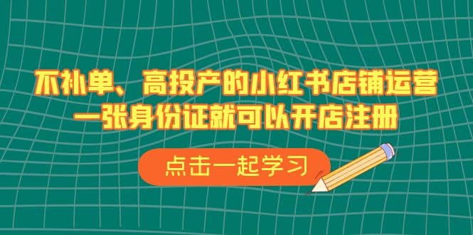 不补单、高投产的小红书店铺运营，一张SFZ就可以开店注册（33节课），源码仅供个人学习研究，不可商用