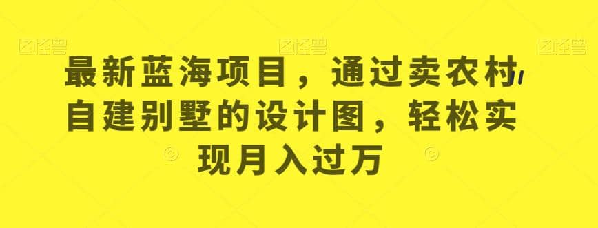 最新蓝海项目,通过卖农村自建别墅的设计图【揭秘】,源码仅供个人学习研究,不可商用