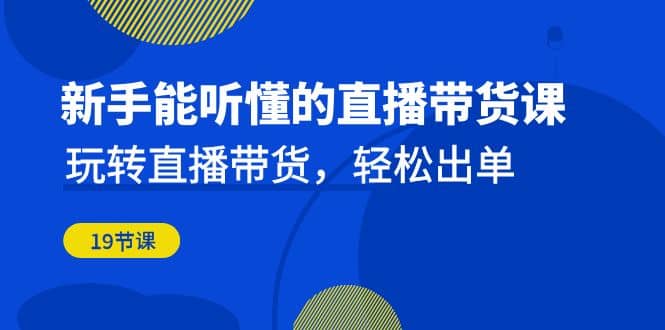 新手能听懂的直播带货课:玩转直播带货,轻松出单(19节课),源码仅供个人学习研究,不可商用