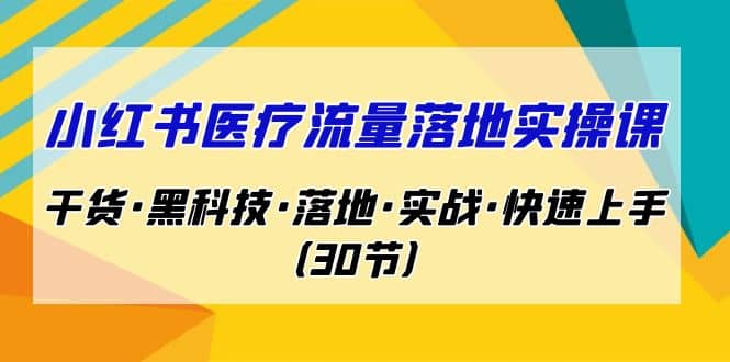 小红书·医疗流量落地实操课,干货·黑科技·落地·实战·快速上手(30节),源码仅供个人学习研究,不可商用