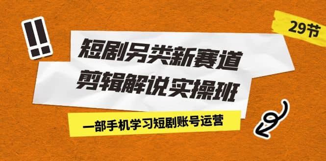短剧另类新赛道剪辑解说实操班：一部手机学习短剧账号运营（29节 价值500），源码仅供个人学习研究，不可商用