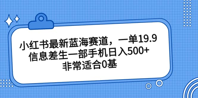 小红书最新蓝海赛道,一单19.9,信息差生一部手机日入500+,非常适合0基础小白,源码仅供个人学习研究,不可商用