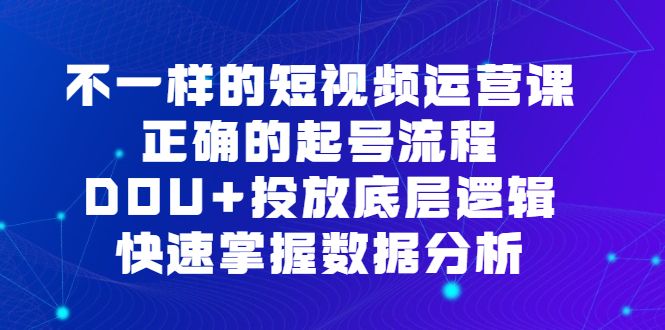 不一样的短视频运营课,正确的起号流程,DOU+投放底层逻辑,快速掌握数据分析,源码仅供个人学习研究,不可商用