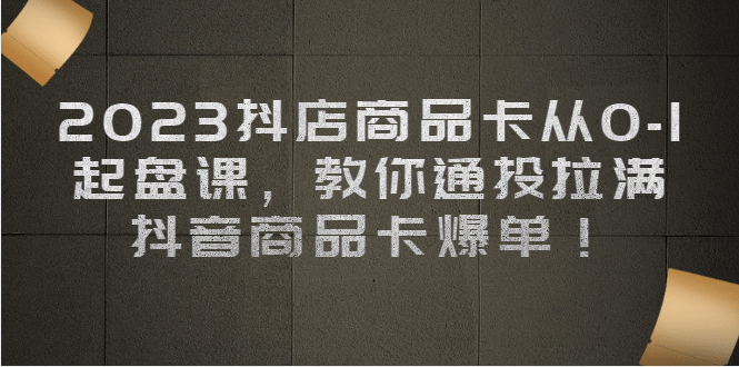 2023抖店商品卡从0-1 起盘课,教你通投拉满,抖音商品卡爆单,源码仅供个人学习研究,不可商用
