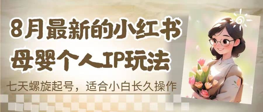 8月最新的小红书母婴个人IP玩法,七天螺旋起号 小白长久操作(附带全部教程) ,源码仅供个人学习研究,不可商用