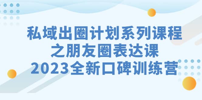 私域-出圈计划系列课程之朋友圈-表达课，2023全新口碑训练营，源码仅供个人学习研究，不可商用