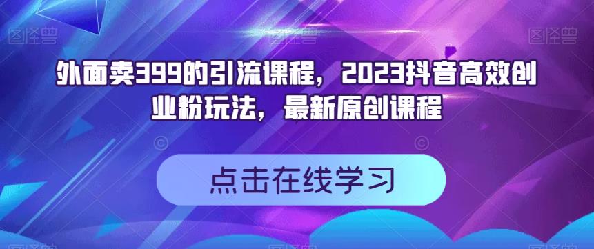 外面卖399的引流课程，2023抖音高效创业粉玩法，最新原创课程，源码仅供个人学习研究，不可商用