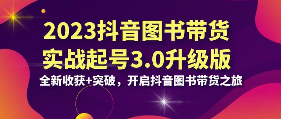 2023抖音 图书带货实战起号3.0升级版：全新收获+突破，开启抖音图书带货之旅，源码仅供个人学习研究，不可商用