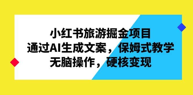 小红书旅游掘金项目,通过AI生成文案,保姆式教学,无脑操作,硬核变现,源码仅供个人学习研究,不可商用