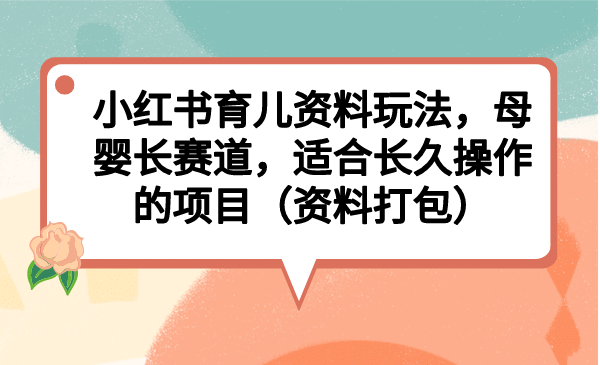 小红书育儿资料玩法,母婴长赛道,适合长久操作的项目(资料打包),源码仅供个人学习研究,不可商用