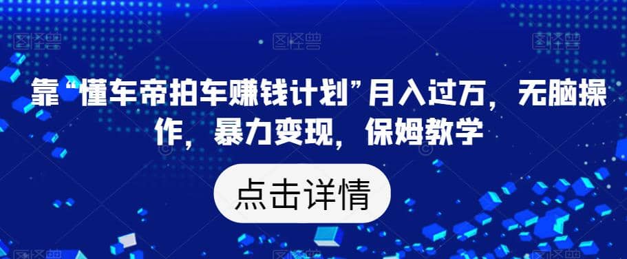 靠“懂车帝拍车赚钱计划”,无脑操作,暴力变现,保姆教学【揭秘】,源码仅供个人学习研究,不可商用