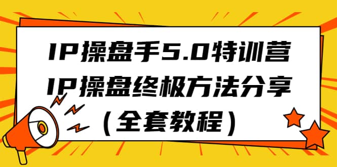 IP操盘手5.0特训营,IP操盘终极方法分享(全套教程),源码仅供个人学习研究,不可商用