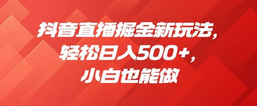 抖音直播掘金新玩法,小白也能做【揭秘】,源码仅供个人学习研究,不可商用