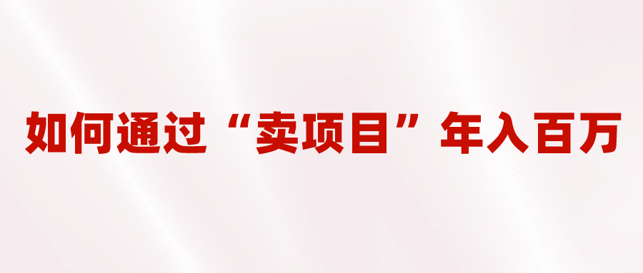 2023年最火项目:通过“卖项目”年入百万!普通人逆袭翻身的唯一出路,源码仅供个人学习研究,不可商用