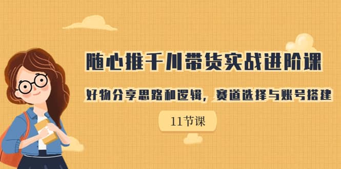 随心推千川带货实战进阶课,好物分享思路和逻辑,赛道选择与账号搭建,源码仅供个人学习研究,不可商用