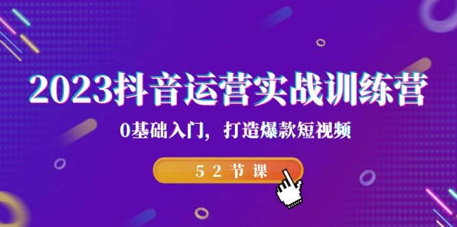 2023抖音运营实战训练营,0基础入门,打造爆款短视频(52节课),源码仅供个人学习研究,不可商用
