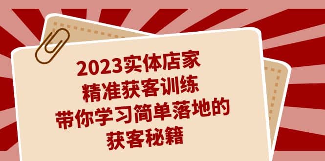 2023实体店家精准获客训练,带你学习简单落地的获客秘籍(27节课),源码仅供个人学习研究,不可商用