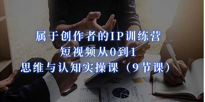 属于创作者的IP训练营:短视频从0到1、思维与认知实操课(9节课),源码仅供个人学习研究,不可商用