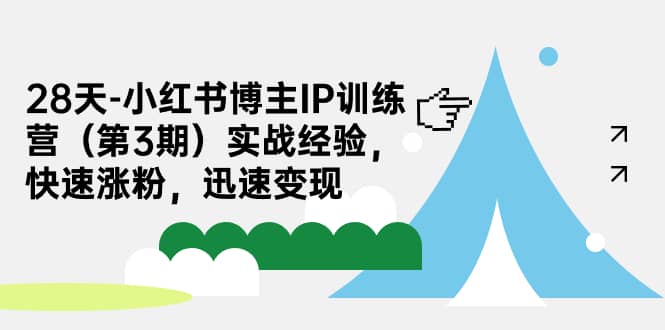 28天-小红书博主IP训练营(第3期)实战经验,快速涨粉,迅速变现,源码仅供个人学习研究,不可商用