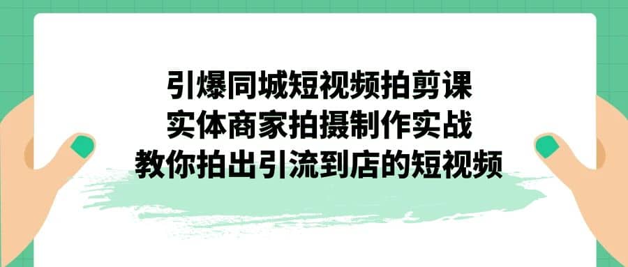 引爆同城-短视频拍剪课：实体商家拍摄制作实战，教你拍出引流到店的短视频，源码仅供个人学习研究，不可商用